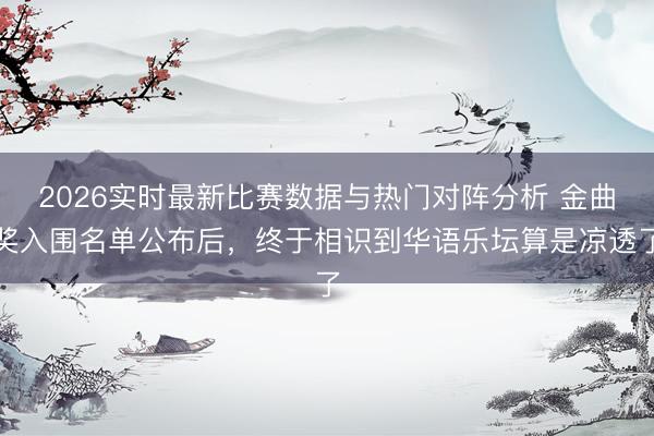 2026实时最新比赛数据与热门对阵分析 金曲奖入围名单公布后，终于相识到华语乐坛算是凉透了