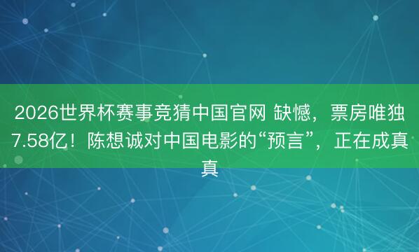 2026世界杯赛事竞猜中国官网 缺憾，票房唯独7.58亿！陈想诚对中国电影的“预言”，正在成真