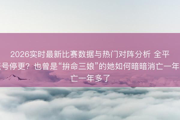 2026实时最新比赛数据与热门对阵分析 全平台账号停更？也曾是“拚命三娘”的她如何暗暗消亡一年多了