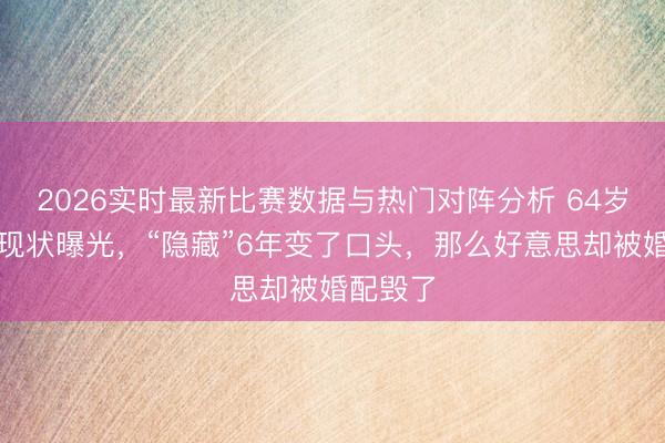 2026实时最新比赛数据与热门对阵分析 64岁陈秀雯现状曝光,“隐藏”6年变了口头,那么好意思却被婚配毁了