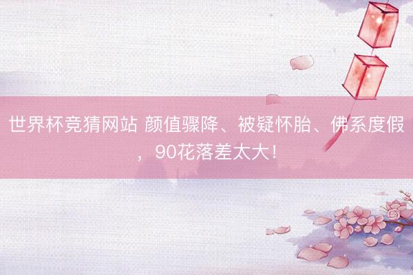 世界杯竞猜网站 颜值骤降、被疑怀胎、佛系度假，90花落差太大！