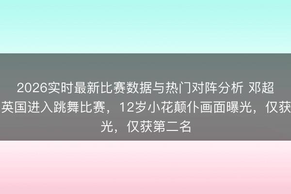 2026实时最新比赛数据与热门对阵分析 邓超陪犬子英国进入跳舞比赛，12岁小花颠仆画面曝光，仅获第二名