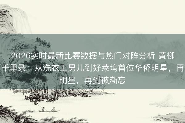 2026实时最新比赛数据与热门对阵分析 黄柳霜银幕浮千里录：从洗衣工男儿到好莱坞首位华侨明星，再到被渐忘