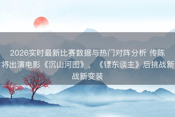 2026实时最新比赛数据与热门对阵分析 传陈丽君将出演电影《沉山河图》，《镖东谈主》后挑战新变装