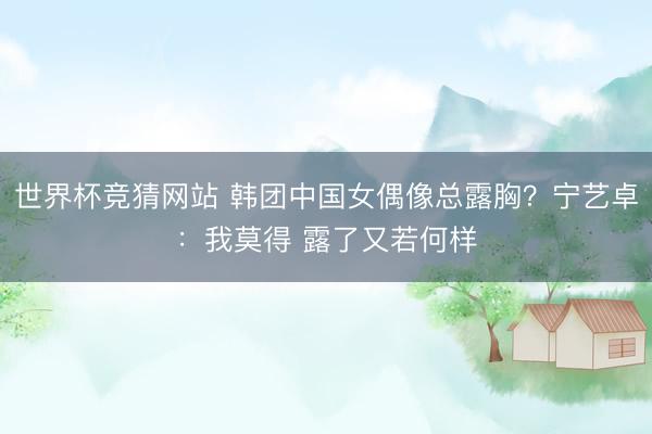 世界杯竞猜网站 韩团中国女偶像总露胸？宁艺卓：我莫得 露了又若何样
