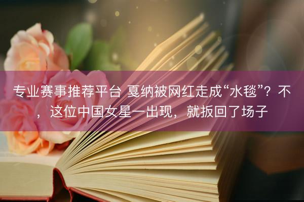 专业赛事推荐平台 戛纳被网红走成“水毯”？不，这位中国女星一出现，就扳回了场子