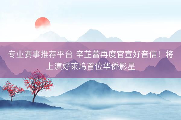 专业赛事推荐平台 辛芷蕾再度官宣好音信!将上演好莱坞首位华侨影星