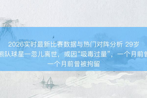 2026实时最新比赛数据与热门对阵分析 29岁NBA灰熊队球星一忽儿离世，或因“吸毒过量”，一个月前曾被拘留