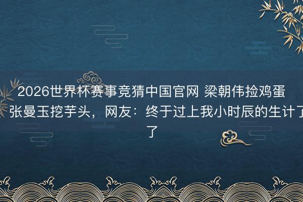 2026世界杯赛事竞猜中国官网 梁朝伟捡鸡蛋、张曼玉挖芋头，网友：终于过上我小时辰的生计了