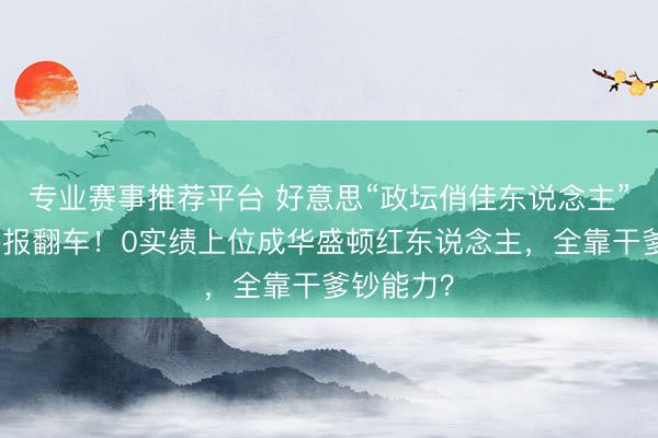 专业赛事推荐平台 好意思“政坛俏佳东说念主”遭金主举报翻车！0实绩上位成华盛顿红东说念主，全靠干爹钞能力？