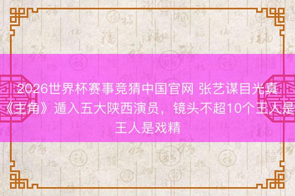 2026世界杯赛事竞猜中国官网 张艺谋目光真牛！《主角》遁入五大陕西演员，镜头不超10个王人是戏精