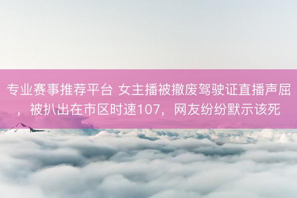 专业赛事推荐平台 女主播被撤废驾驶证直播声屈，被扒出在市区时速107，网友纷纷默示该死