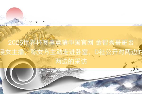 2026世界杯赛事竞猜中国官网 金智秀哥哥否定性侵女主播，称女方主动走进卧室，D社公开对两边的采访