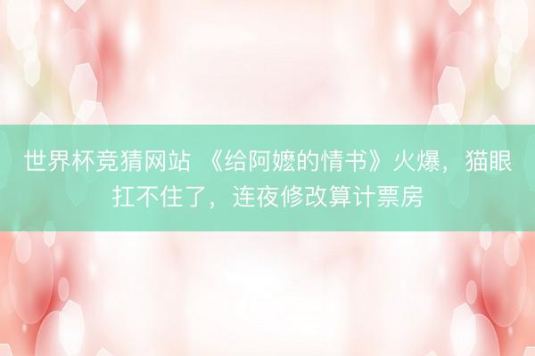 世界杯竞猜网站 《给阿嬷的情书》火爆，猫眼扛不住了，连夜修改算计票房