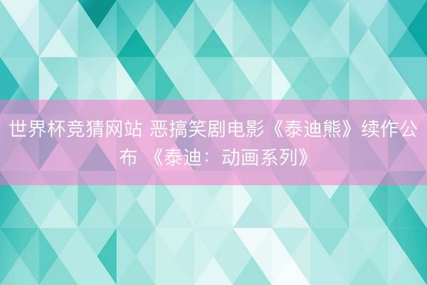 世界杯竞猜网站 恶搞笑剧电影《泰迪熊》续作公布 《泰迪：动画系列》