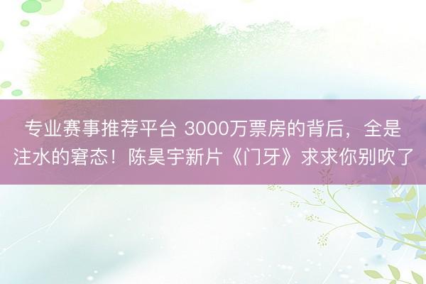 专业赛事推荐平台 3000万票房的背后，全是注水的窘态！陈昊宇新片《门牙》求求你别吹了