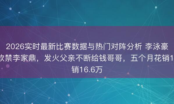 2026实时最新比赛数据与热门对阵分析 李泳豪讲演软禁李家鼎，发火父亲不断给钱哥哥，五个月花销16.6万