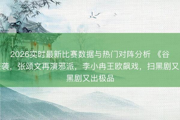 2026实时最新比赛数据与热门对阵分析 《谷雨》来袭，张颂文再演邪派，李小冉王欧飙戏，扫黑剧又出极品