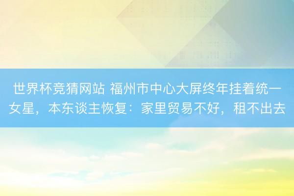 世界杯竞猜网站 福州市中心大屏终年挂着统一女星，本东谈主恢复：家里贸易不好，租不出去