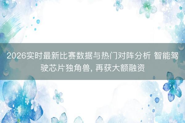 2026实时最新比赛数据与热门对阵分析 智能驾驶芯片独角兽， 再获大额融资