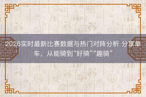 2026实时最新比赛数据与热门对阵分析 分享单车,从能骑到“好骑”“趣骑”