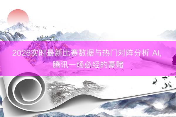 2026实时最新比赛数据与热门对阵分析 AI， 腾讯一场必经的豪赌