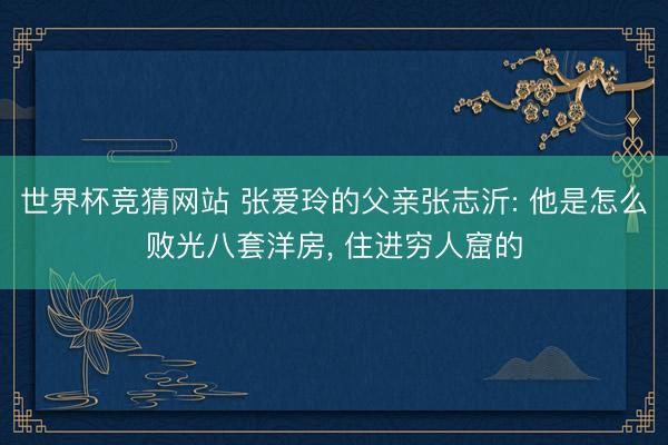 世界杯竞猜网站 张爱玲的父亲张志沂: 他是怎么败光八套洋房， 住进穷人窟的