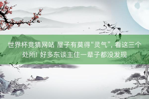 世界杯竞猜网站 屋子有莫得“灵气”， 看这三个处所! 好多东谈主住一辈子都没发现