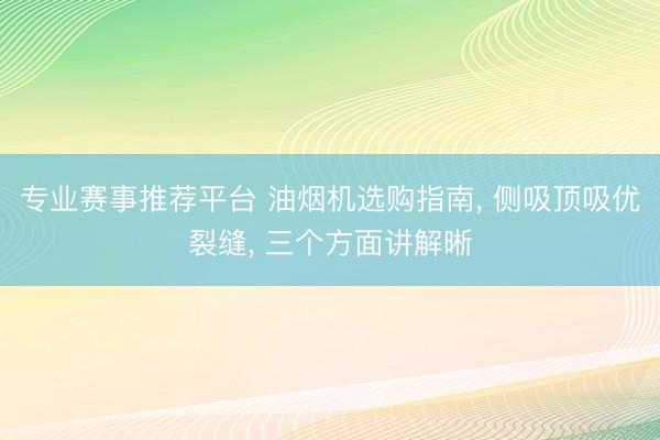 专业赛事推荐平台 油烟机选购指南， 侧吸顶吸优裂缝， 三个方面讲解晰