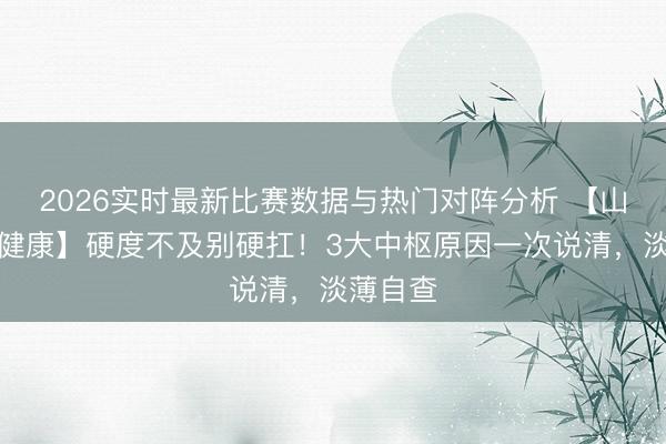 2026实时最新比赛数据与热门对阵分析 【山东男性健康】硬度不及别硬扛!3大中枢原因一次说清,淡薄自查