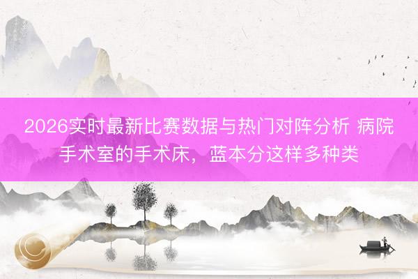 2026实时最新比赛数据与热门对阵分析 病院手术室的手术床，蓝本分这样多种类