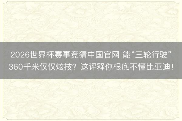 2026世界杯赛事竞猜中国官网 能“三轮行驶”360千米仅仅炫技？这评释你根底不懂比亚迪！