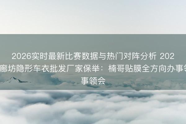 2026实时最新比赛数据与热门对阵分析 2026年廊坊隐形车衣批发厂家保举:楠哥贴膜全方向办事领会