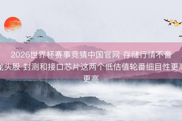 2026世界杯赛事竞猜中国官网 存储行情不啻龙头股 封测和接口芯片这两个低估值轮番细目性更高