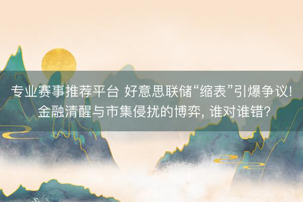 专业赛事推荐平台 好意思联储“缩表”引爆争议! 金融清醒与市集侵扰的博弈， 谁对谁错?