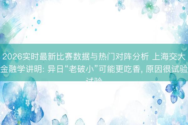 2026实时最新比赛数据与热门对阵分析 上海交大金融学讲明: 异日“老破小”可能更吃香， 原因很试验