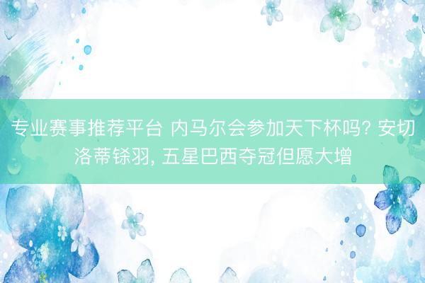 专业赛事推荐平台 内马尔会参加天下杯吗? 安切洛蒂铩羽， 五星巴西夺冠但愿大增