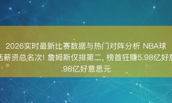 2026实时最新比赛数据与热门对阵分析 NBA球员生活薪资总名次! 詹姆斯仅排第二， 榜首狂赚5.98亿好意思元