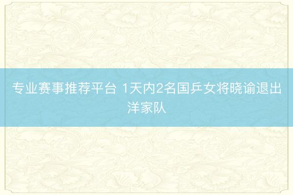 专业赛事推荐平台 1天内2名国乒女将晓谕退出洋家队