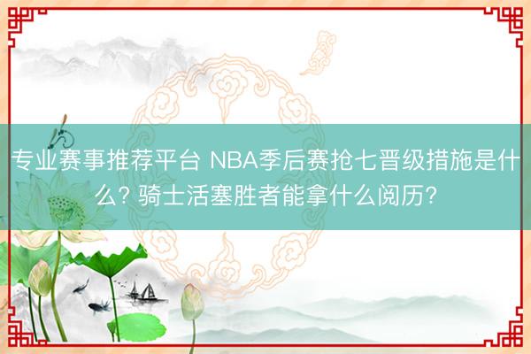 专业赛事推荐平台 NBA季后赛抢七晋级措施是什么? 骑士活塞胜者能拿什么阅历?