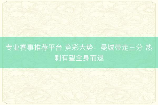 专业赛事推荐平台 竞彩大势：曼城带走三分 热刺有望全身而退