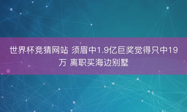 世界杯竞猜网站 须眉中1.9亿巨奖觉得只中19万 离职买海边别墅