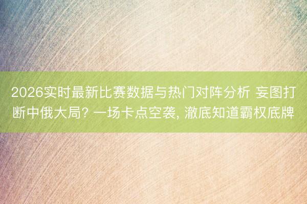2026实时最新比赛数据与热门对阵分析 妄图打断中俄大局? 一场卡点空袭， 澈底知道霸权底牌