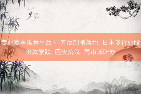 专业赛事推荐平台 中方反制刚落地， 日本多行业股价就暴跌， 匹夫抗议， 高市该咋办