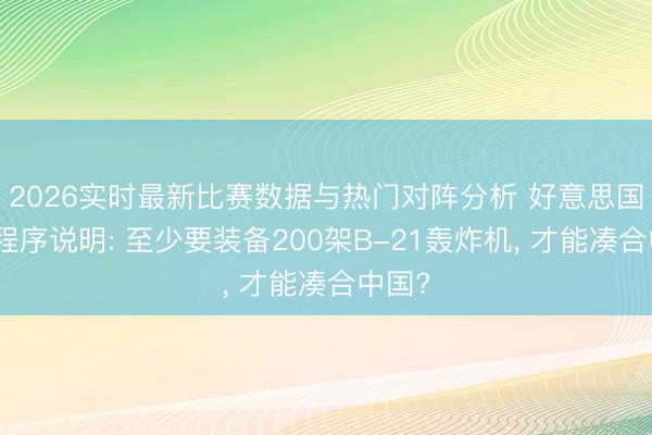 2026实时最新比赛数据与热门对阵分析 好意思国军合程序说明: 至少要装备200架B-21轰炸机， 才能凑合中国?