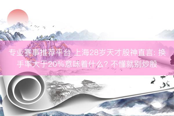 专业赛事推荐平台 上海28岁天才股神直言: 换手率大于20%意味着什么? 不懂就别炒股