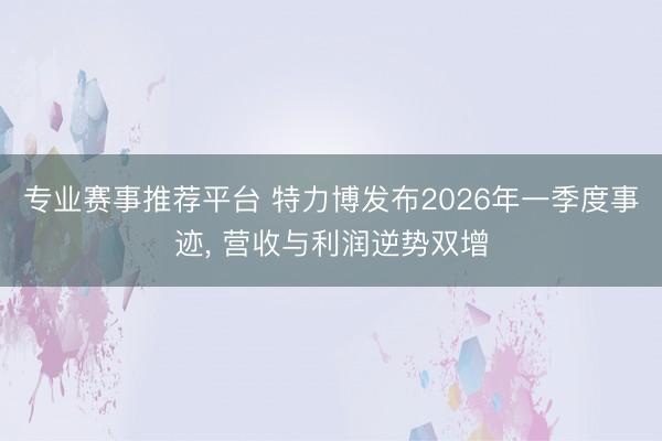 专业赛事推荐平台 特力博发布2026年一季度事迹， 营收与利润逆势双增