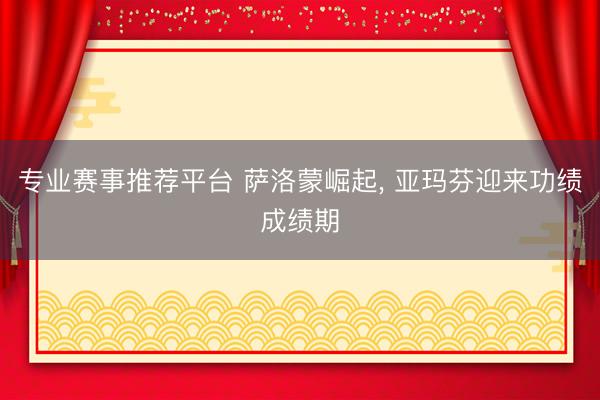 专业赛事推荐平台 萨洛蒙崛起， 亚玛芬迎来功绩成绩期