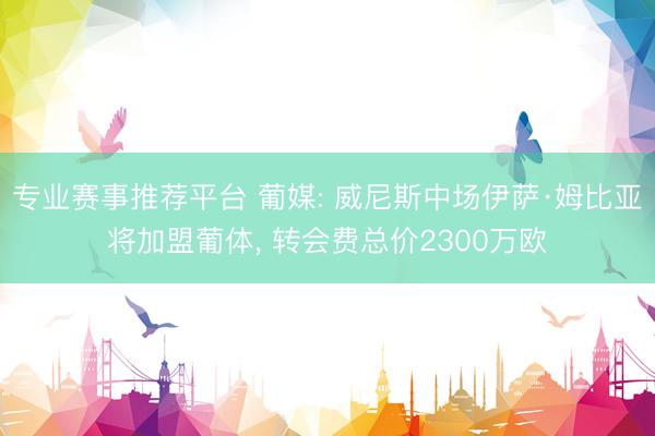 专业赛事推荐平台 葡媒: 威尼斯中场伊萨·姆比亚将加盟葡体， 转会费总价2300万欧