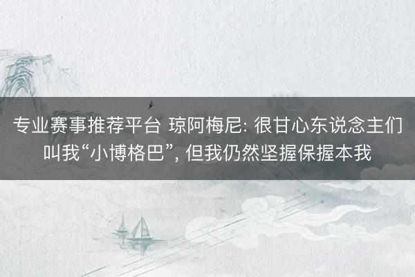 专业赛事推荐平台 琼阿梅尼: 很甘心东说念主们叫我“小博格巴”, 但我仍然坚握保握本我
